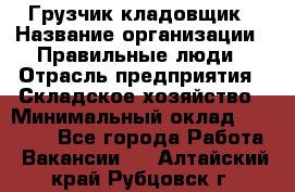 Грузчик-кладовщик › Название организации ­ Правильные люди › Отрасль предприятия ­ Складское хозяйство › Минимальный оклад ­ 26 000 - Все города Работа » Вакансии   . Алтайский край,Рубцовск г.